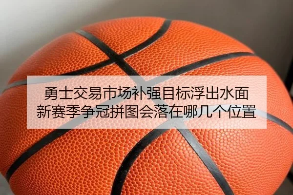 勇士交易市场补强目标浮出水面 新赛季争冠拼图会落在哪几个位置（kaiyun）