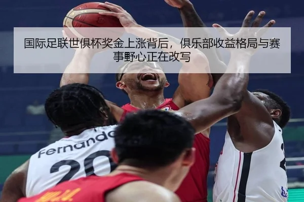 国际足联世俱杯奖金上涨背后，俱乐部收益格局与赛事野心正在改写（kaiyun）