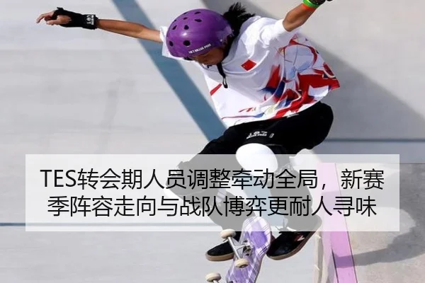 TES转会期人员调整牵动全局，新赛季阵容走向与战队博弈更耐人寻味（kaiyun）